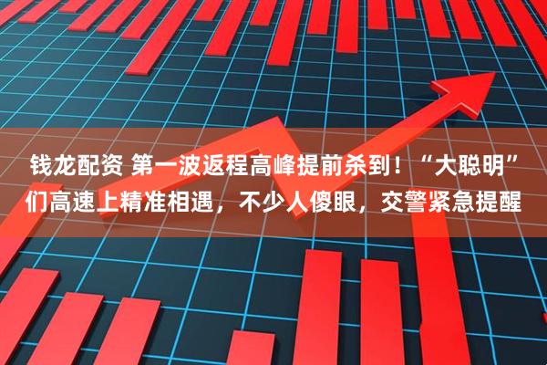 钱龙配资 第一波返程高峰提前杀到！“大聪明”们高速上精准相遇，不少人傻眼，交警紧急提醒