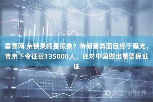 嘉喜网 亲俄果然是假象？特朗普真面目终于曝光，普京下令征召135000人，还对中国做出重要保证