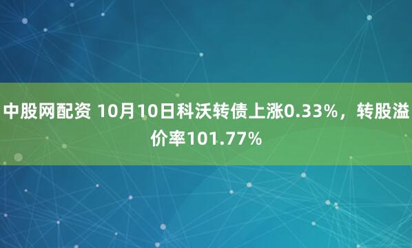 中股网配资 10月10日科沃转债上涨0.33%，转股溢价率101.77%