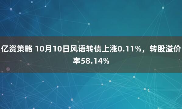 亿资策略 10月10日风语转债上涨0.11%，转股溢价率58.14%