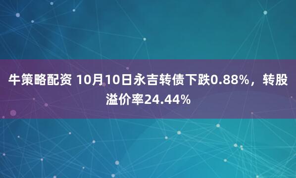 牛策略配资 10月10日永吉转债下跌0.88%，转股溢价率24.44%