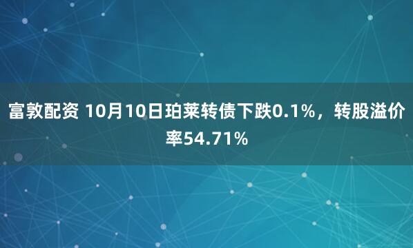 富敦配资 10月10日珀莱转债下跌0.1%，转股溢价率54.71%