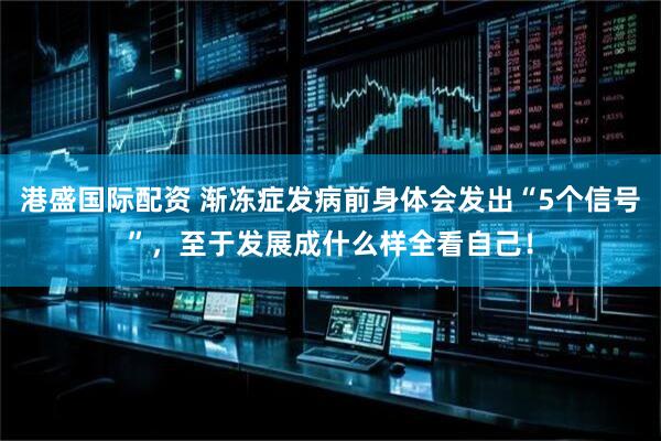 港盛国际配资 渐冻症发病前身体会发出“5个信号”，至于发展成什么样全看自己！