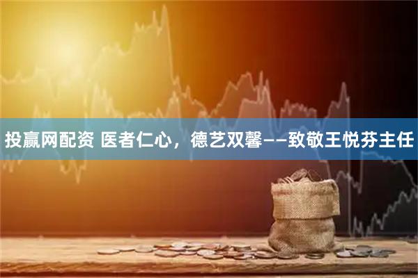 投赢网配资 医者仁心，德艺双馨——致敬王悦芬主任