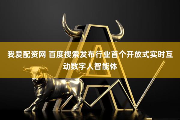 我爱配资网 百度搜索发布行业首个开放式实时互动数字人智能体