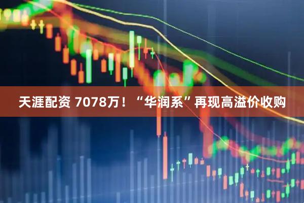 天涯配资 7078万！“华润系”再现高溢价收购
