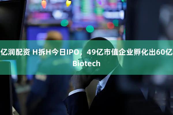 亿润配资 H拆H今日IPO，49亿市值企业孵化出60亿Biotech
