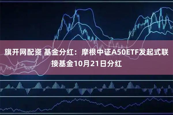 旗开网配资 基金分红：摩根中证A50ETF发起式联接基金10月21日分红