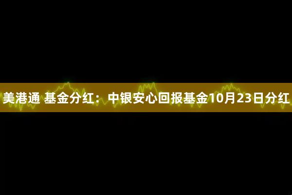 美港通 基金分红：中银安心回报基金10月23日分红