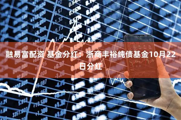 融易富配资 基金分红：浙商丰裕纯债基金10月22日分红