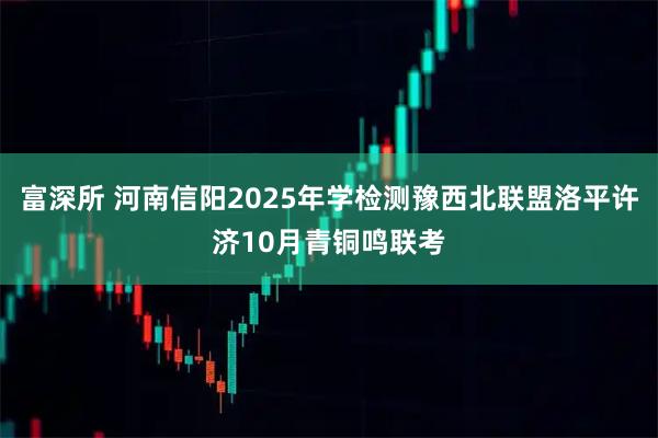 富深所 河南信阳2025年学检测豫西北联盟洛平许济10月青铜鸣联考