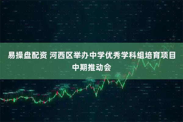 易操盘配资 河西区举办中学优秀学科组培育项目中期推动会