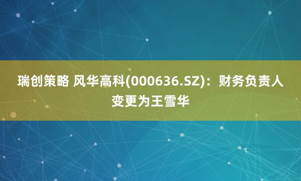 瑞创策略 风华高科(000636.SZ)：财务负责人变更为王雪华