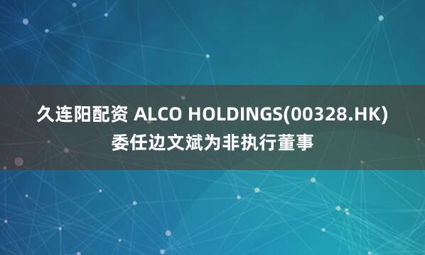久连阳配资 ALCO HOLDINGS(00328.HK)委任边文斌为非执行董事