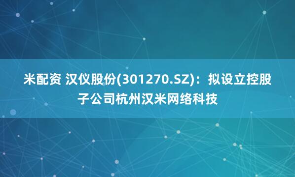 米配资 汉仪股份(301270.SZ)：拟设立控股子公司杭州汉米网络科技