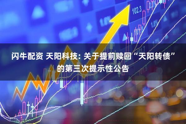闪牛配资 天阳科技: 关于提前赎回“天阳转债”的第三次提示性公告