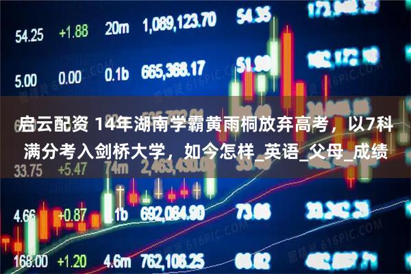 启云配资 14年湖南学霸黄雨桐放弃高考，以7科满分考入剑桥大学，如今怎样_英语_父母_成绩
