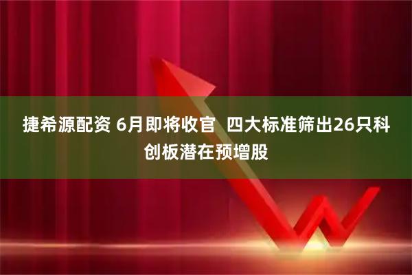 捷希源配资 6月即将收官  四大标准筛出26只科创板潜在预增股
