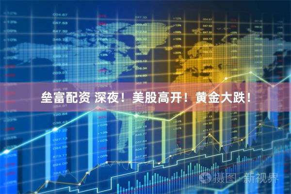 垒富配资 深夜！美股高开！黄金大跌！