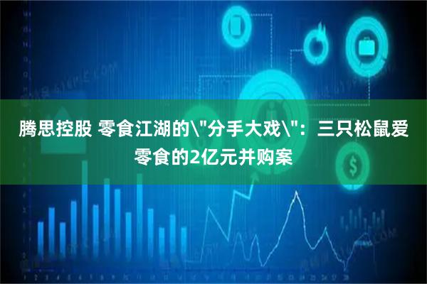 腾思控股 零食江湖的＂分手大戏＂：三只松鼠爱零食的2亿元并购案
