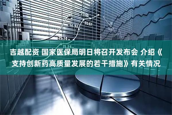吉越配资 国家医保局明日将召开发布会 介绍《支持创新药高质量发展的若干措施》有关情况