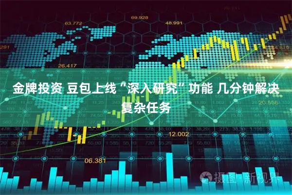 金牌投资 豆包上线“深入研究”功能 几分钟解决复杂任务