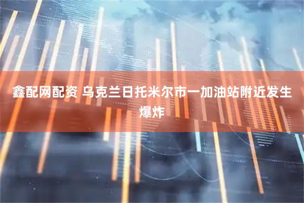 鑫配网配资 乌克兰日托米尔市一加油站附近发生爆炸