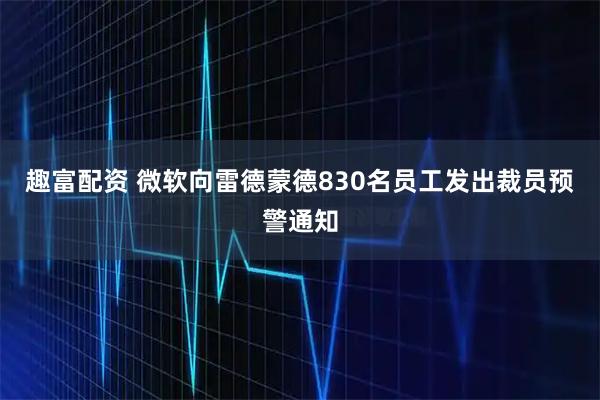 趣富配资 微软向雷德蒙德830名员工发出裁员预警通知
