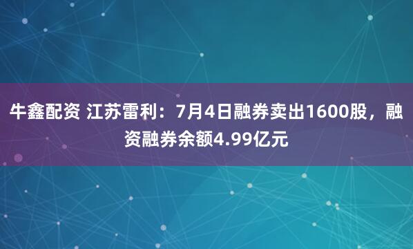 牛鑫配资 江苏雷利：7月4日融券卖出1600股，融资融券余额4.99亿元