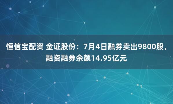 恒信宝配资 金证股份：7月4日融券卖出9800股，融资融券余额14.95亿元