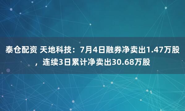 泰仓配资 天地科技：7月4日融券净卖出1.47万股，连续3日累计净卖出30.68万股