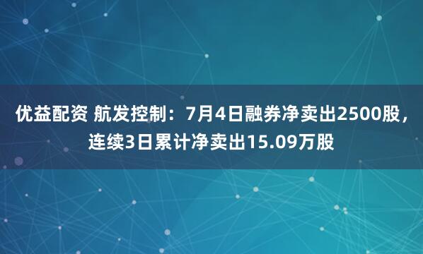 优益配资 航发控制：7月4日融券净卖出2500股，连续3日累计净卖出15.09万股