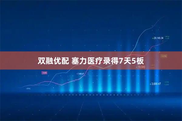 双融优配 塞力医疗录得7天5板