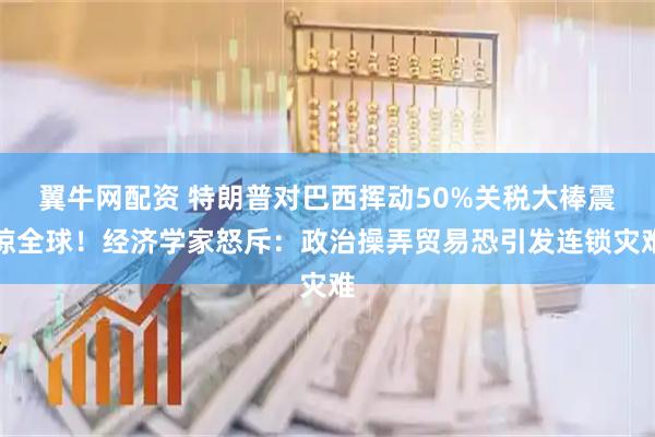翼牛网配资 特朗普对巴西挥动50%关税大棒震惊全球！经济学家怒斥：政治操弄贸易恐引发连锁灾难