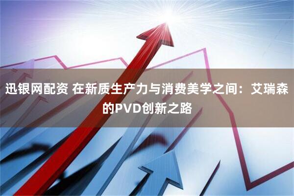 迅银网配资 在新质生产力与消费美学之间：艾瑞森的PVD创新之路