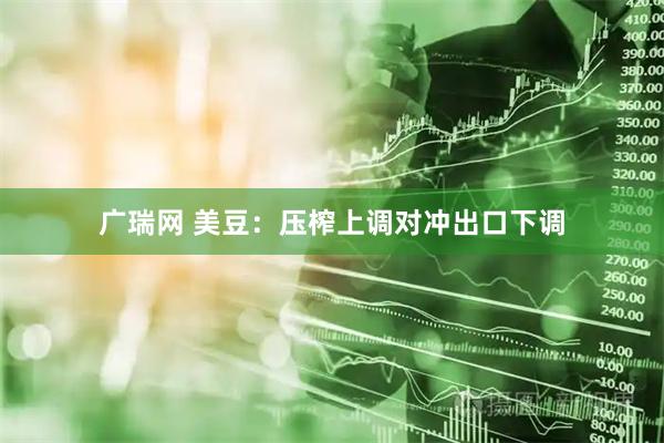 广瑞网 美豆：压榨上调对冲出口下调