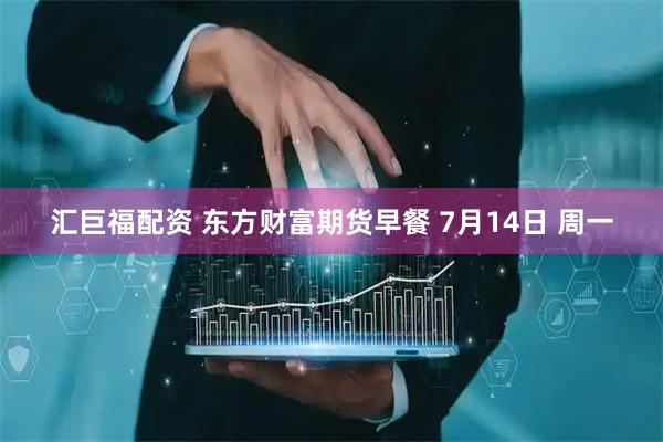 汇巨福配资 东方财富期货早餐 7月14日 周一