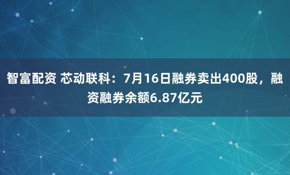 智富配资 芯动联科：7月16日融券卖出400股，融资融券余额6.87亿元