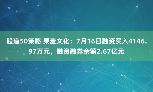 股道50策略 果麦文化：7月16日融资买入4146.97万元，融资融券余额2.67亿元