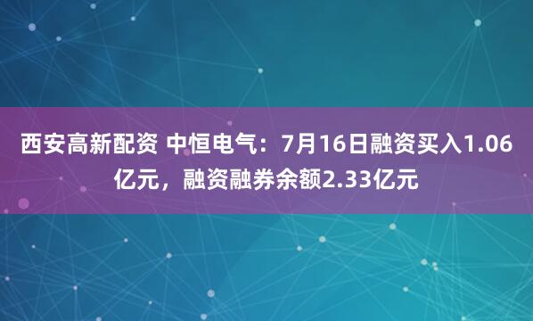西安高新配资 中恒电气：7月16日融资买入1.06亿元，融资融券余额2.33亿元