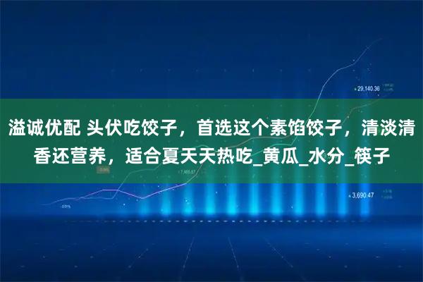 溢诚优配 头伏吃饺子，首选这个素馅饺子，清淡清香还营养，适合夏天天热吃_黄瓜_水分_筷子