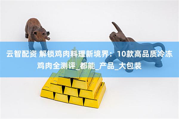 云智配资 解锁鸡肉料理新境界：10款高品质冷冻鸡肉全测评_都能_产品_大包装
