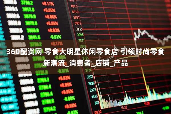 360配资网 零食大明星休闲零食店 引领时尚零食新潮流_消费者_店铺_产品