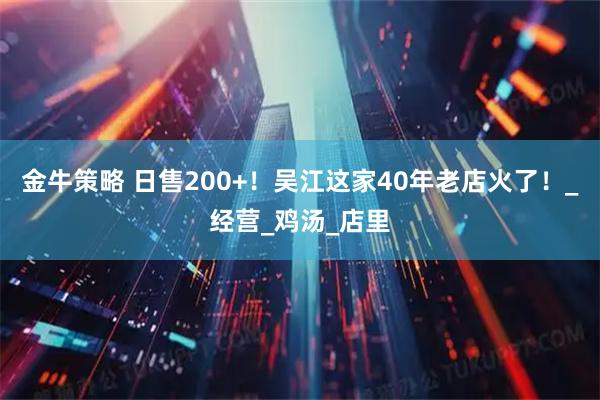 金牛策略 日售200+！吴江这家40年老店火了！_经营_鸡汤_店里