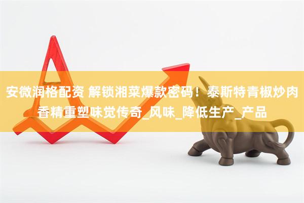 安微润格配资 解锁湘菜爆款密码！泰斯特青椒炒肉香精重塑味觉传奇_风味_降低生产_产品