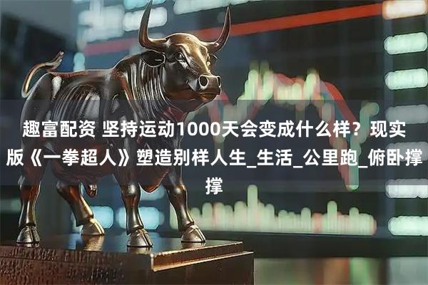 趣富配资 坚持运动1000天会变成什么样？现实版《一拳超人》塑造别样人生_生活_公里跑_俯卧撑