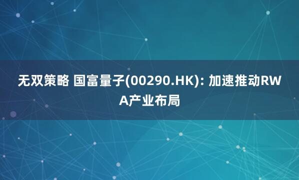 无双策略 国富量子(00290.HK): 加速推动RWA产业布局