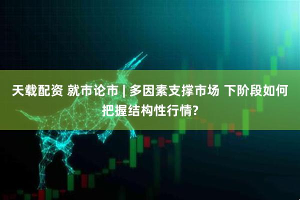 天载配资 就市论市 | 多因素支撑市场 下阶段如何把握结构性行情?