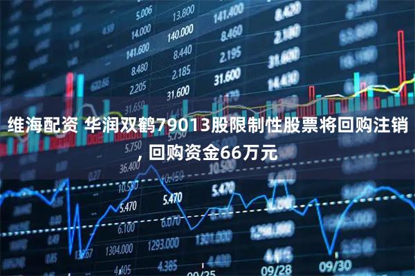 维海配资 华润双鹤79013股限制性股票将回购注销, 回购资金66万元
