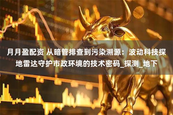 月月盈配资 从暗管排查到污染溯源：波动科技探地雷达守护市政环境的技术密码_探测_地下